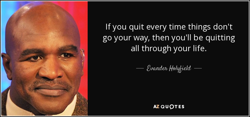 If you quit every time things don't go your way, then you'll be quitting all through your life. - Evander Holyfield