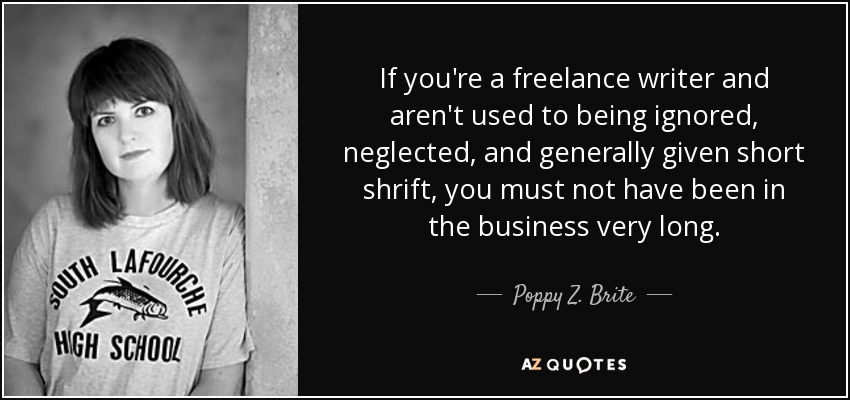 If you're a freelance writer and aren't used to being ignored, neglected, and generally given short shrift, you must not have been in the business very long. - Poppy Z. Brite