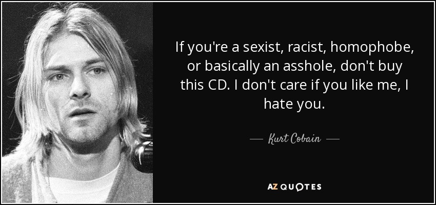 If you're a sexist, racist, homophobe, or basically an asshole, don't buy this CD. I don't care if you like me, I hate you. - Kurt Cobain