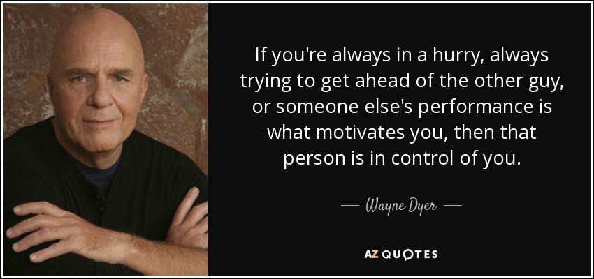 If you're always in a hurry, always trying to get ahead of the other guy, or someone else's performance is what motivates you, then that person is in control of you. - Wayne Dyer