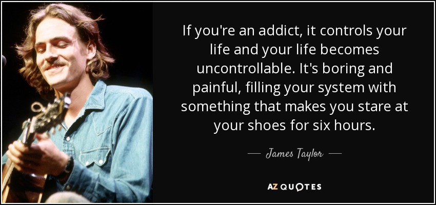 If you're an addict, it controls your life and your life becomes uncontrollable. It's boring and painful, filling your system with something that makes you stare at your shoes for six hours. - James Taylor