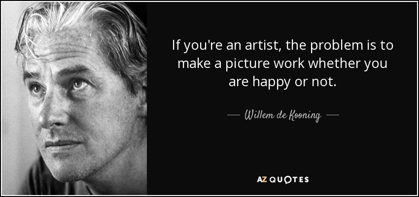 If you're an artist, the problem is to make a picture work whether you are happy or not. - Willem de Kooning