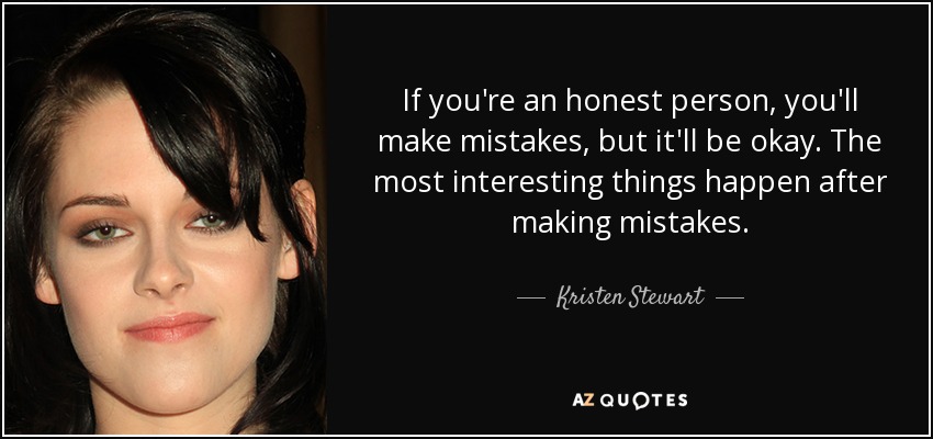 If you're an honest person, you'll make mistakes, but it'll be okay. The most interesting things happen after making mistakes. - Kristen Stewart