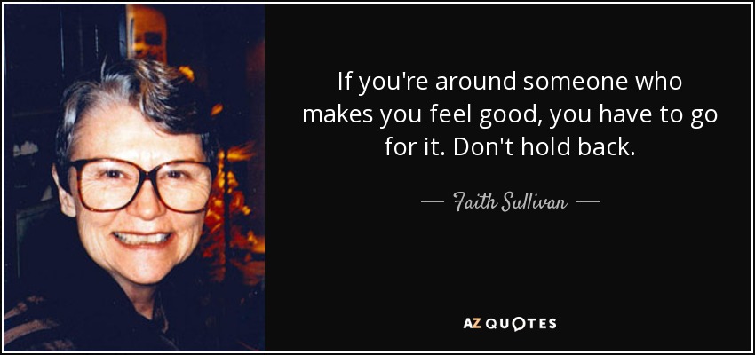 If you're around someone who makes you feel good, you have to go for it. Don't hold back. - Faith Sullivan
