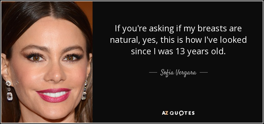 If you're asking if my breasts are natural, yes, this is how I've looked since I was 13 years old. - Sofia Vergara