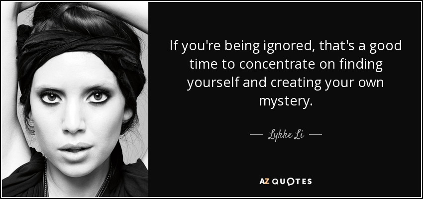 If you're being ignored, that's a good time to concentrate on finding yourself and creating your own mystery. - Lykke Li