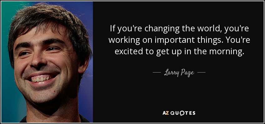 If you're changing the world, you're working on important things. You're excited to get up in the morning. - Larry Page