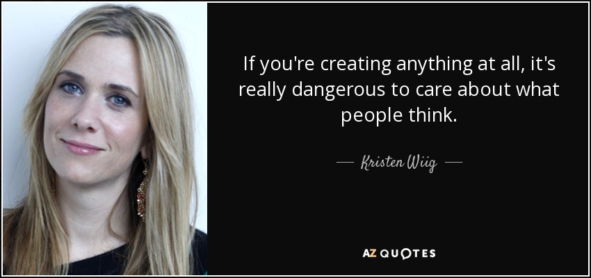 If you're creating anything at all, it's really dangerous to care about what people think. - Kristen Wiig