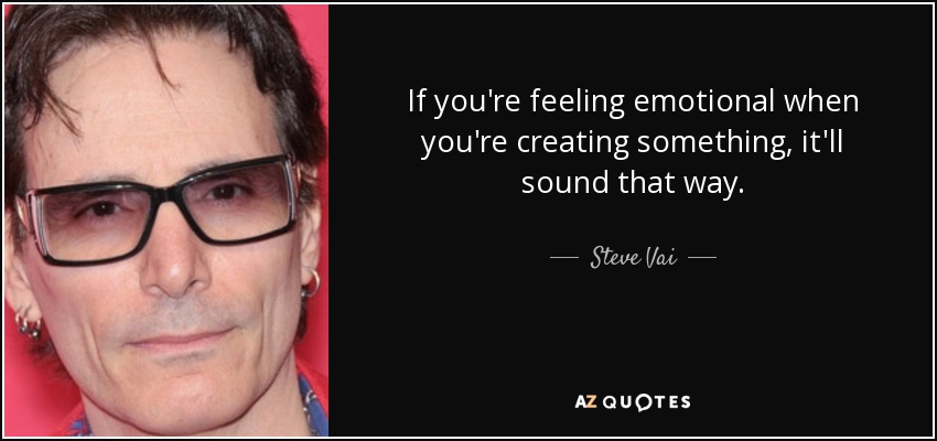 If you're feeling emotional when you're creating something, it'll sound that way. - Steve Vai