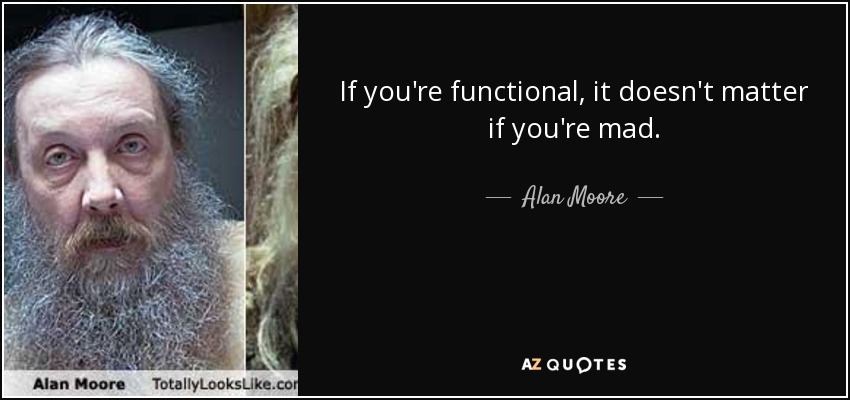If you're functional, it doesn't matter if you're mad. - Alan Moore