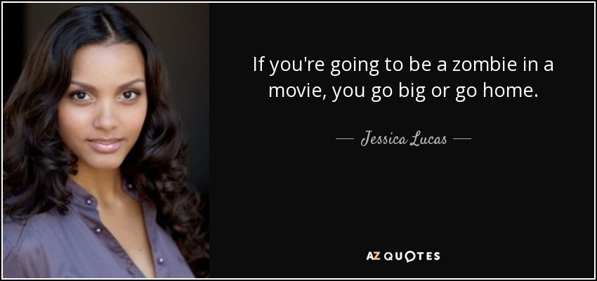 If you're going to be a zombie in a movie, you go big or go home. - Jessica Lucas