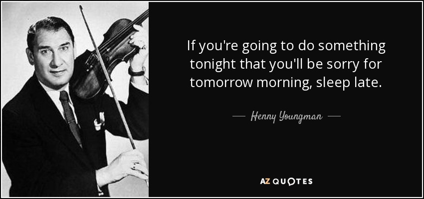 If you're going to do something tonight that you'll be sorry for tomorrow morning, sleep late. - Henny Youngman