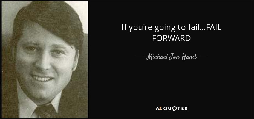 If you're going to fail...FAIL FORWARD - Michael Jon Hand