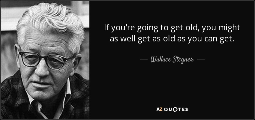 Wallace Stegner quote: If you're going to get old, you might as well...