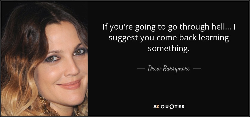 If you're going to go through hell... I suggest you come back learning something. - Drew Barrymore