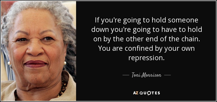 If you're going to hold someone down you're going to have to hold on by the other end of the chain. You are confined by your own repression. - Toni Morrison