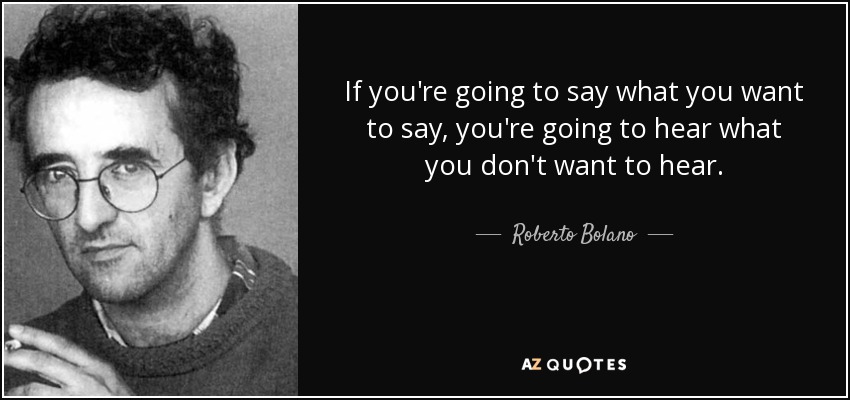 If you're going to say what you want to say, you're going to hear what you don't want to hear. - Roberto Bolano