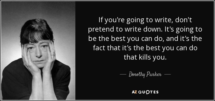 If you're going to write, don't pretend to write down. It's going to be the best you can do, and it's the fact that it's the best you can do that kills you. - Dorothy Parker
