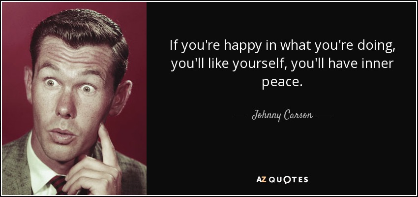 If you're happy in what you're doing, you'll like yourself, you'll have inner peace. - Johnny Carson