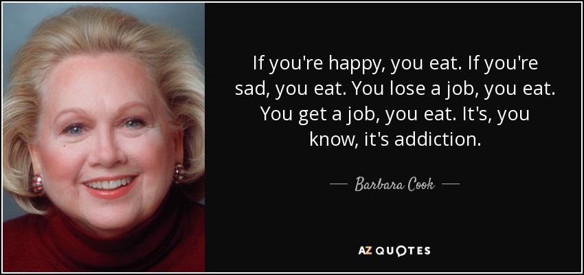 If you're happy, you eat. If you're sad, you eat. You lose a job, you eat. You get a job, you eat. It's, you know, it's addiction. - Barbara Cook