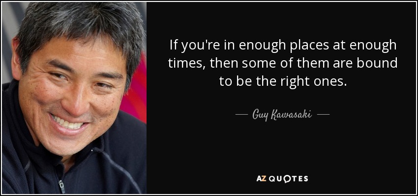 If you're in enough places at enough times, then some of them are bound to be the right ones. - Guy Kawasaki