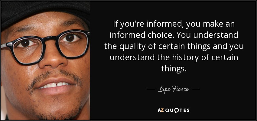 If you're informed, you make an informed choice. You understand the quality of certain things and you understand the history of certain things. - Lupe Fiasco