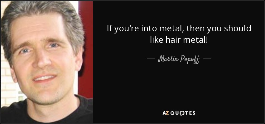 If you're into metal, then you should like hair metal! - Martin Popoff