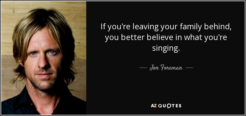 If you're leaving your family behind, you better believe in what you're singing. - Jon Foreman