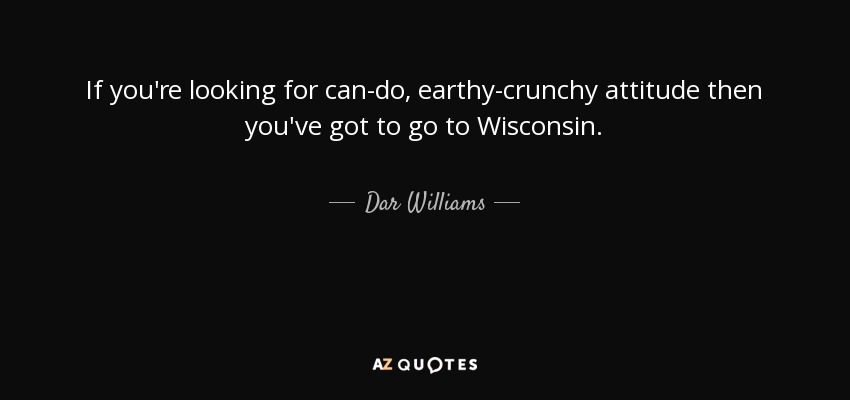 If you're looking for can-do, earthy-crunchy attitude then you've got to go to Wisconsin. - Dar Williams