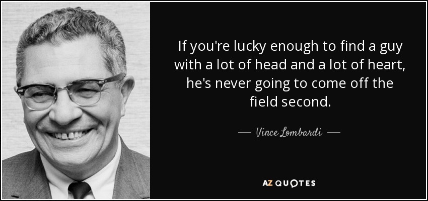 If you're lucky enough to find a guy with a lot of head and a lot of heart, he's never going to come off the field second. - Vince Lombardi