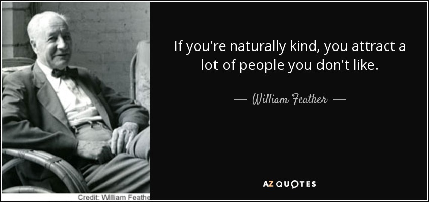 If you're naturally kind, you attract a lot of people you don't like. - William Feather