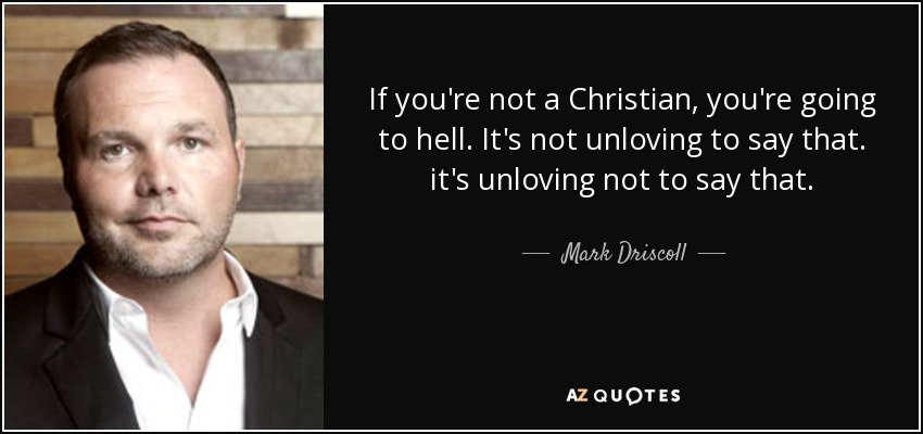 If you're not a Christian, you're going to hell. It's not unloving to say that. it's unloving not to say that. - Mark Driscoll