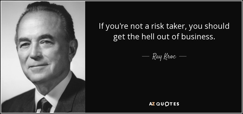 If you're not a risk taker, you should get the hell out of business. - Ray Kroc