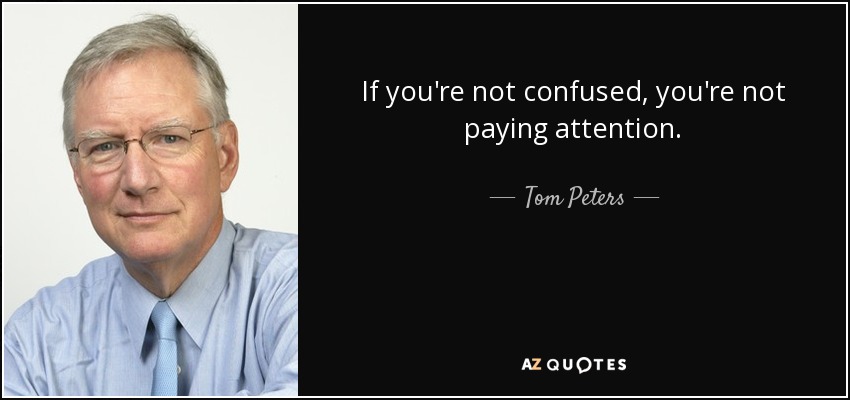 If you're not confused, you're not paying attention. - Tom Peters