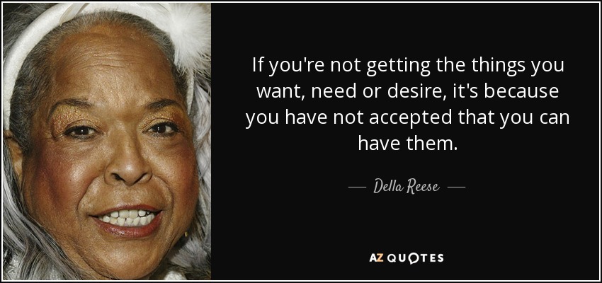 If you're not getting the things you want, need or desire, it's because you have not accepted that you can have them. - Della Reese