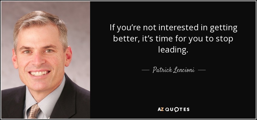 If you’re not interested in getting better, it’s time for you to stop leading. - Patrick Lencioni