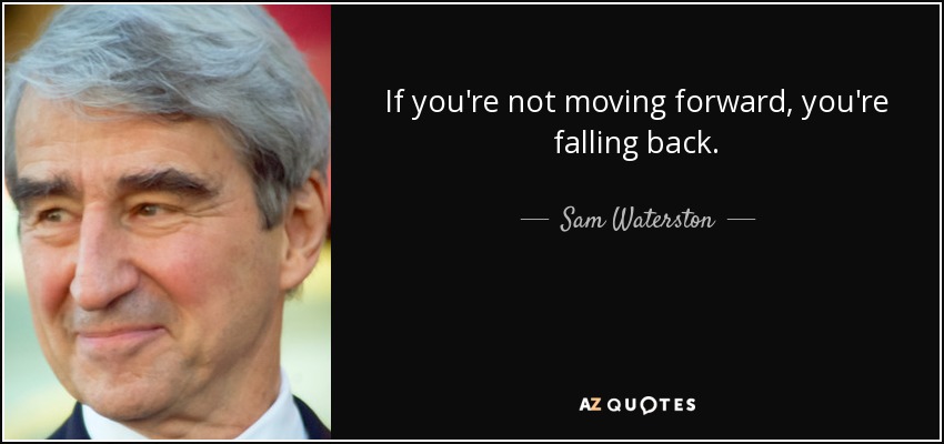 If you're not moving forward, you're falling back. - Sam Waterston