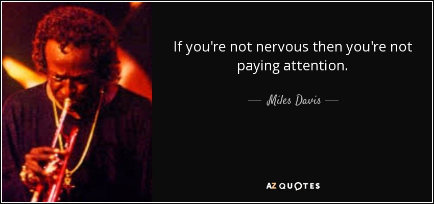 If you're not nervous then you're not paying attention. - Miles Davis