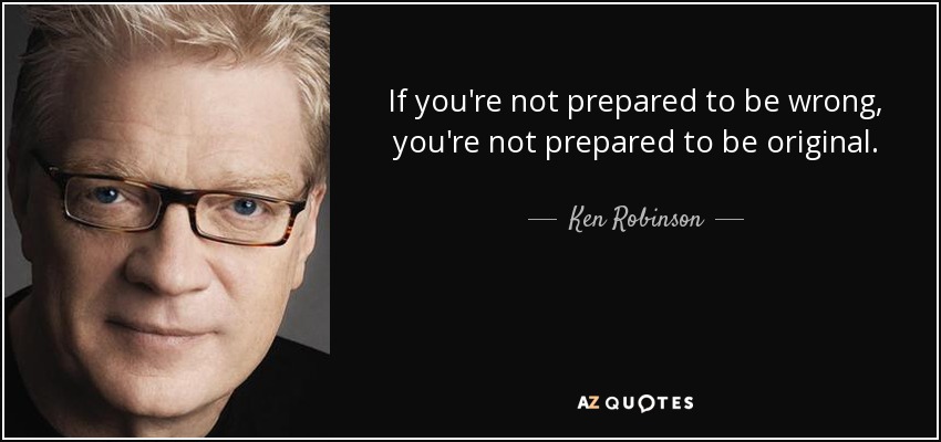 If you're not prepared to be wrong, you're not prepared to be original. - Ken Robinson