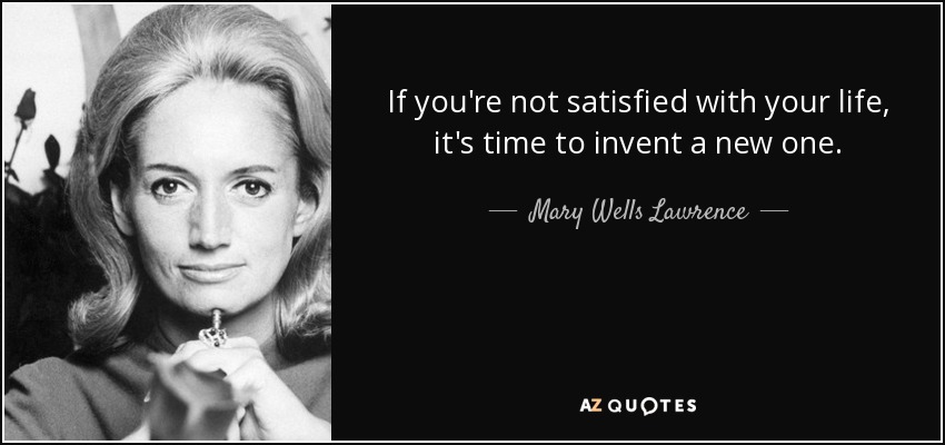 If you're not satisfied with your life, it's time to invent a new one. - Mary Wells Lawrence