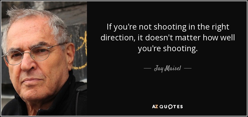 If you're not shooting in the right direction, it doesn't matter how well you're shooting. - Jay Maisel