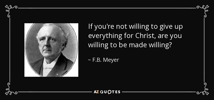 If you're not willing to give up everything for Christ, are you willing to be made willing? - F.B. Meyer