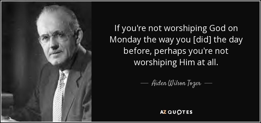 If you're not worshiping God on Monday the way you [did] the day before, perhaps you're not worshiping Him at all. - Aiden Wilson Tozer