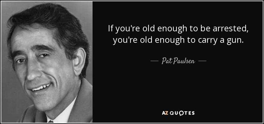 If you're old enough to be arrested, you're old enough to carry a gun. - Pat Paulsen