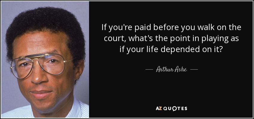 If you're paid before you walk on the court, what's the point in playing as if your life depended on it? - Arthur Ashe