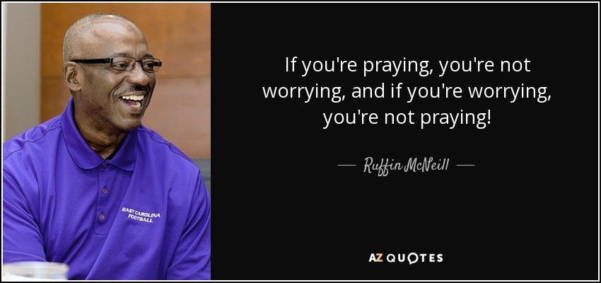 If you're praying, you're not worrying, and if you're worrying, you're not praying! - Ruffin McNeill