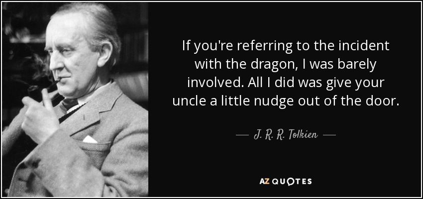 If you're referring to the incident with the dragon, I was barely involved. All I did was give your uncle a little nudge out of the door. - J. R. R. Tolkien