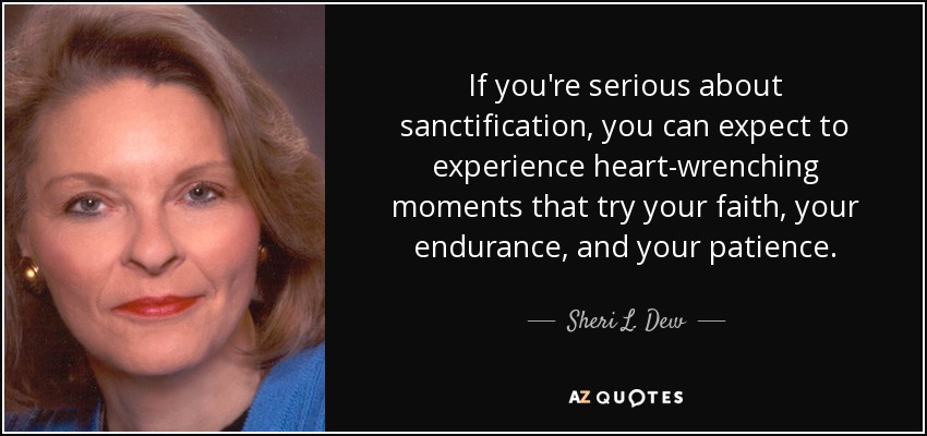 If you're serious about sanctification, you can expect to experience heart-wrenching moments that try your faith, your endurance, and your patience. - Sheri L. Dew