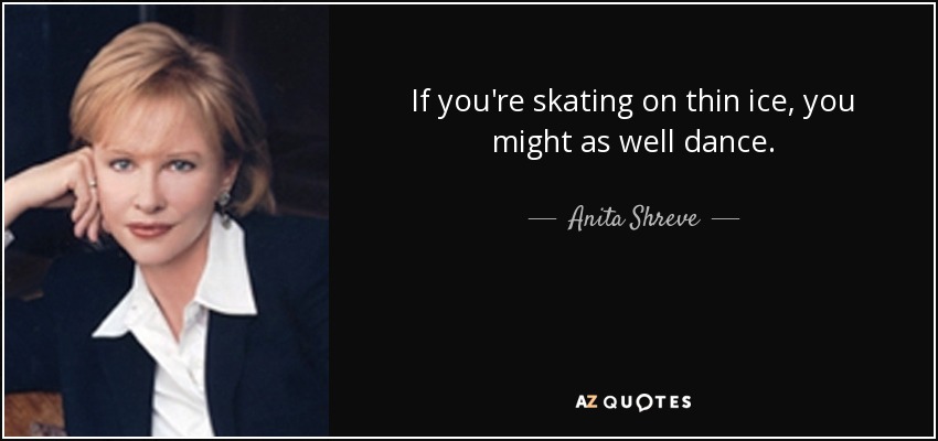 If you're skating on thin ice, you might as well dance. - Anita Shreve