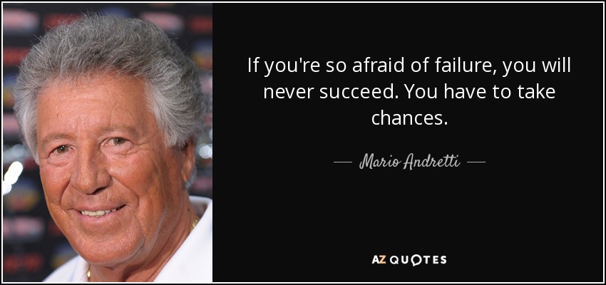 If you're so afraid of failure, you will never succeed. You have to take chances. - Mario Andretti